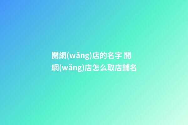開網(wǎng)店的名字 開網(wǎng)店怎么取店鋪名-第1張-店鋪起名-玄機派